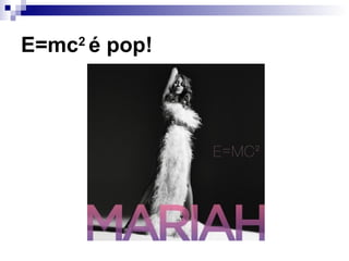 E=mc2
é pop!
 