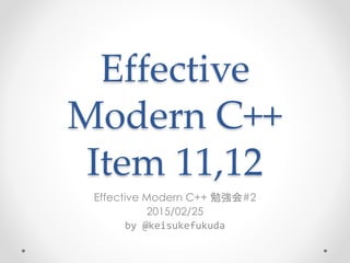 Effective Modern C++
Item 11(,12)
Effective Modern C++ 勉強会#2
2015/02/25
福田圭祐 @keisukefukuda
 