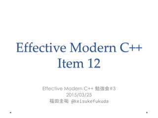 Effective Modern C++
Item 12
Effective Modern C++ 勉強会#3
2015/03/25
福田圭祐 @keisukefukuda
 
