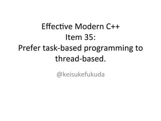 Eﬀec%ve	
  Modern	
  C++	
  
Item	
  35:	
  
Prefer	
  task-­‐based	
  programming	
  to	
  
thread-­‐based.	
@keisukefukuda	
  
	
 