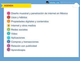AGENDA
Diseño muestral y penetración de internet en México
Usos y hábitos
Propiedades digitales y contenidos
Internet y otros medios
Redes sociales
Video
Aplicaciones
Compras y transacciones
Relación con publicidad
Aprendizajes
1
2
3
4
5
6
7
8
9
10
 