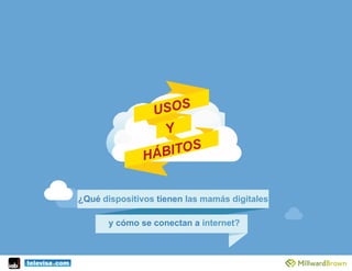 USOS
HÁBITOS
Y
¿Qué dispositivos tienen las mamás digitales
	
  
	
  
	
  
y cómo se conectan a internet?
 
