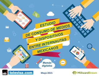 ESTUDIO
DE CONSUMO DE MEDIOS
ENTRE INTERNAUTAS
MEXICANOS
Y DISPOSITIVOS
Mamás
digitales
Mayo	
  2015	
  
 