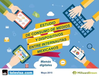 ESTUDIO
DE CONSUMO DE MEDIOS
ENTRE INTERNAUTAS
MEXICANOS
Y DISPOSITIVOS
Mamás
digitales
Mayo 2015
 