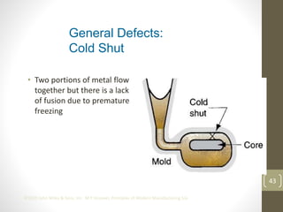 43
©2013 John Wiley & Sons, Inc. M P Groover, Principles of Modern Manufacturing 5/e
• Two portions of metal flow
together but there is a lack
of fusion due to premature
freezing
General Defects:
Cold Shut
 