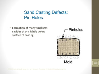 48
©2013 John Wiley & Sons, Inc. M P Groover, Principles of Modern Manufacturing 5/e
• Formation of many small gas
cavities at or slightly below
surface of casting
Sand Casting Defects:
Pin Holes
 