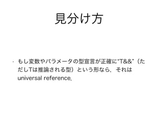 見分け方
• もし変数やパラメータの型宣言が正確に T&& （た
だしTは推論される型）という形なら，それは
universal reference．
 