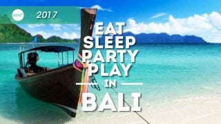 2017
EAt
sleep
Party
play
in
BALI
 