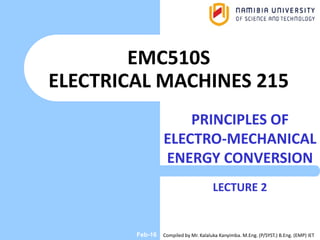 EMC510S
ELECTRICAL MACHINES 215
PRINCIPLES OF
ELECTRO-MECHANICAL
ENERGY CONVERSION
LECTURE 2
Compiled by Mr. Kalaluka Kanyimba. M.Eng. (P/SYST.) B.Eng. (EMP) IETFeb-16
 
