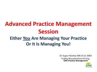 Advanced Practice Management
           Session
 Either You Are Managing Your Practice
         Or It Is Managing You!

                        Dr Sugen Naidoo MB.Ch.B, MBA
                         Fudley Bezuidenhout Pr.Eng.
                           EMC Practice Management
 