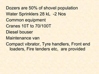 Dozers are 50% of shovel population
Water Sprinklers 28 kL -2 Nos
Common equipment
Cranes 10T to 70/100T
Diesel bouser
Maintenance van
Compact vibrator, Tyre handlers, Front end
loaders, Fire tenders etc, are provided
 