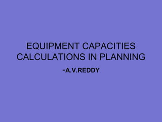 EQUIPMENT CAPACITIES
CALCULATIONS IN PLANNING
-A.V.REDDY
 
