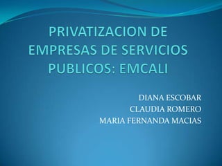 PRIVATIZACION DE EMPRESAS DE SERVICIOS PUBLICOS: EMCALI DIANA ESCOBAR CLAUDIA ROMERO MARIA FERNANDA MACIAS 