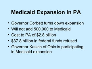 Medicaid Expansion in PA
•   Governor Corbett turns down expansion
•   Will not add 500,000 to Medicaid
•   Cost to PA of $2.8 billion
•   $37.8 billion in federal funds refused
•   Governor Kasich of Ohio is participating
    in Medicaid expansion
 