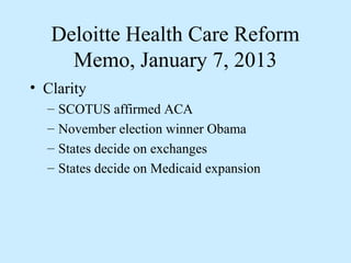 Deloitte Health Care Reform
     Memo, January 7, 2013
• Clarity
  –   SCOTUS affirmed ACA
  –   November election winner Obama
  –   States decide on exchanges
  –   States decide on Medicaid expansion
 