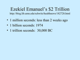 Ezekiel Emanuel’s $2 Trillion
  http://blog.lib.umn.edu/schwitz/healthnews/182728.html

• 1 million seconds: less than 2 weeks ago
• 1 billion seconds: 1974
• 1 trillion seconds: 30,000 BC
 