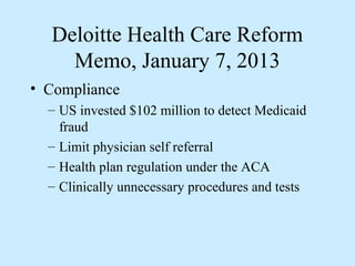 Deloitte Health Care Reform
    Memo, January 7, 2013
• Compliance
  – US invested $102 million to detect Medicaid
    fraud
  – Limit physician self referral
  – Health plan regulation under the ACA
  – Clinically unnecessary procedures and tests
 
