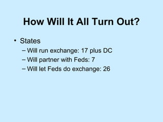 How Will It All Turn Out?
• States
  – Will run exchange: 17 plus DC
  – Will partner with Feds: 7
  – Will let Feds do exchange: 26
 