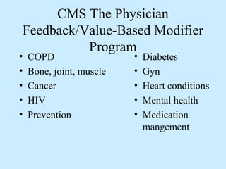 CMS The Physician
Feedback/Value-Based Modifier
          Program
•   COPD                  •   Diabetes
•   Bone, joint, muscle   •   Gyn
•   Cancer                •   Heart conditions
•   HIV                   •   Mental health
•   Prevention            •   Medication
                              mangement
 