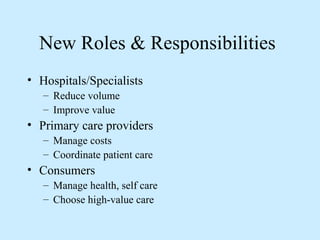 New Roles & Responsibilities
• Hospitals/Specialists
   – Reduce volume
   – Improve value
• Primary care providers
   – Manage costs
   – Coordinate patient care
• Consumers
   – Manage health, self care
   – Choose high-value care
 