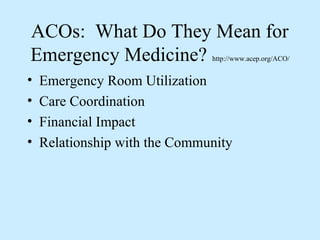 ACOs: What Do They Mean for
Emergency Medicine?            http://www.acep.org/ACO/


•   Emergency Room Utilization
•   Care Coordination
•   Financial Impact
•   Relationship with the Community
 