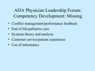 AHA Physician Leadership Forum:
     Competency Development: Missing
•   Conflict management/performance feedback
•   End of life/palliative care
•   Systems theory and analysis
•   Customer service/patient experience
•   Use of informatics
 