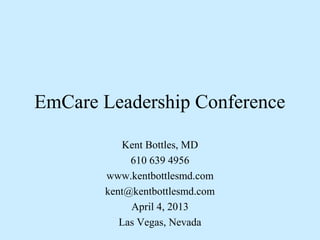 EmCare Leadership Conference

           Kent Bottles, MD
            610 639 4956
       www.kentbottlesmd.com
       kent@kentbottlesmd.com
            April 4, 2013
          Las Vegas, Nevada
 