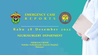 1
EMERGENCY CASE
R E P O R T S
R a b u 2 8 D e s e m b e r 2 0 2 2
EMERGENCY ROOM
Wahidin Sudirohusodo General Hospital
Makassar
NEUROSURGERY DEPARTMENT
 