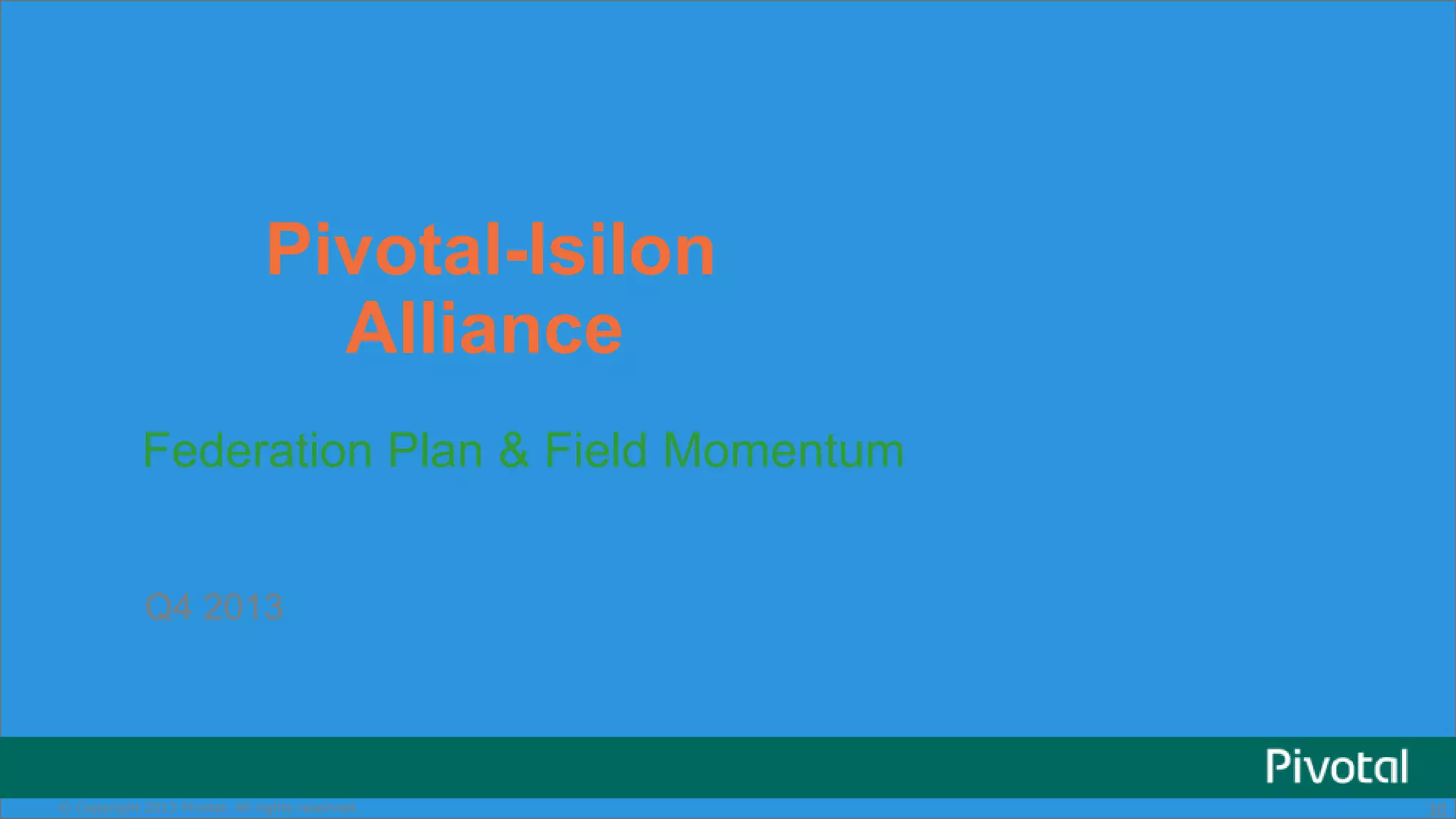 Pivotal-Isilon
Alliance
Federation Plan & Field Momentum
Q4 2013

Copyright 2013 Pivotal. All rights rights reserved.
© Copyright 2014 EMC Corporation. Allreserved.

30
30

 