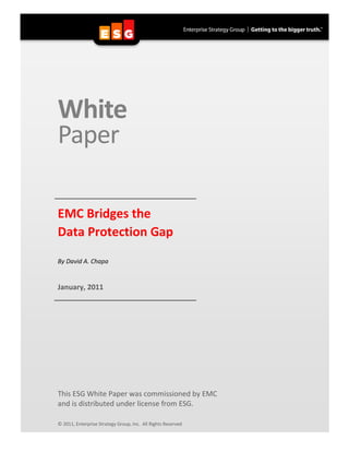 my




     White
     Paper

     EMC Bridges the
     Data Protection Gap

     By David A. Chapa


     January, 2011




     This ESG White Paper was commissioned by EMC
     and is distributed under license from ESG.

     © 2011, Enterprise Strategy Group, Inc. All Rights Reserved
 