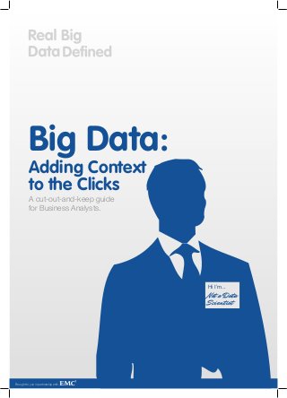 Big Data:
          Adding Context
          to the Clicks
          A cut-out-and-keep guide
          for Business Analysts.




                                     Hi  I’m...
                                     Not a Data
                                     Scientist




Brought to you in partnership with                1
 