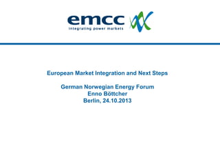 European Market Integration and Next Steps
German Norwegian Energy Forum
Enno Böttcher
Berlin, 24.10.2013

 