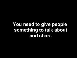 You need to give people something to talk about and share