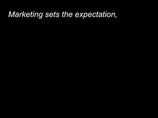Marketing sets the expectation, marketing creates demand, marketing helps a consumer differentiate why one choice is better than another. 