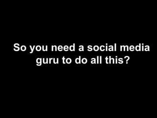 So you need a social media guru to do all this?