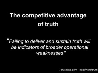 The competitive advantage of truthFailing to deliver and sustain truth will be indicators of broader operational weaknesses.“Failing to deliver and sustain truth will be indicators of broader operational weaknesses”Jonathan Salem    http://lc.tl/truth