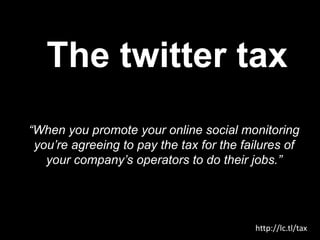 The twitter tax“When you promote your online social monitoring you’re agreeing to pay the tax for the failures of your company’s operators to do their jobs.”http://lc.tl/tax