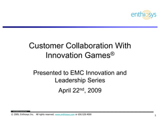 Customer Collaboration With
                    Innovation Games®

                     Presented to EMC Innovation and
                            Leadership Series
                                             April 22nd, 2009


© 2009, Enthiosys Inc. All rights reserved. www.enthiosys.com or 650.528.4000
                                                                                1
 