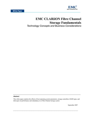 EMC CLARiiON Fibre Channel
Storage Fundamentals
Technology Concepts and Business Considerations
Abstract
This white paper explains the effects of host operating system parameters, storage controllers, RAID types, and
disk types on performance and redundancy in a Fibre Channel storage system
September 2007
 