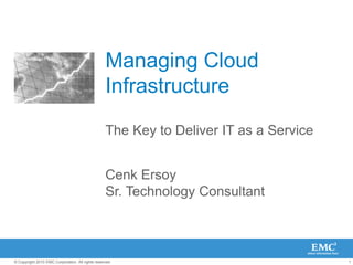 Managing Cloud
                                                  Infrastructure
                                                  The Key to Deliver IT as a Service


                                                  Cenk Ersoy
                                                  Sr. Technology Consultant



© Copyright 2010 EMC Corporation. All rights reserved.                                 1
 