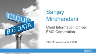 Sanjay
                                                         Mirchandani
                                                         Chief Information Officer
                                                         EMC Corporation

                                                         EMC Forum Istanbul 2011


© Copyright 2011 EMC Corporation. All rights reserved.                               1
 