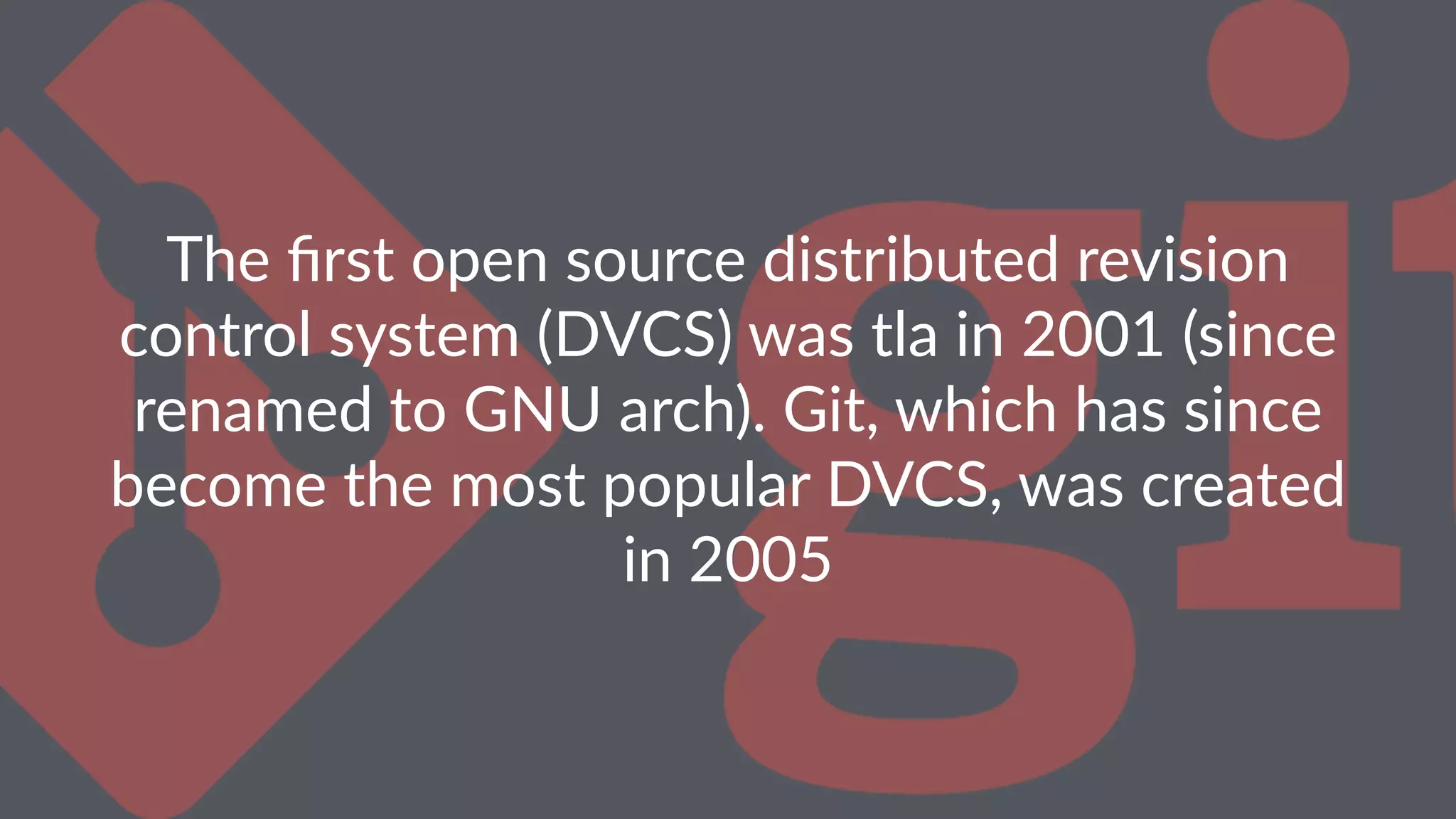 The ﬁrst open source distributed revision control system (DVCS) was tla in 2001 (since renamed to GNU arch). Git, which has since become the most popular DVCS, was created in 2005 