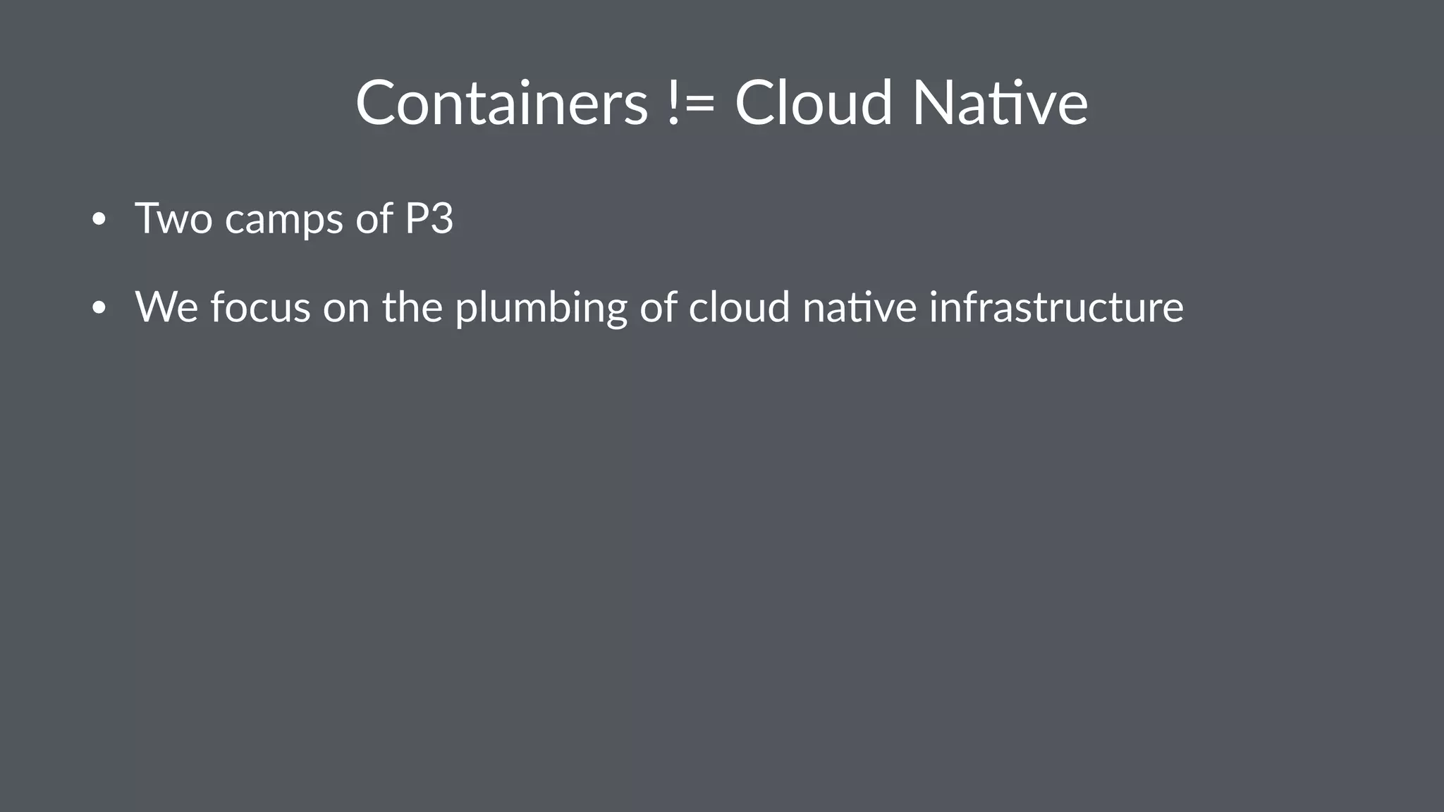 Containers != Cloud Na1ve • Two camps of P3 • We focus on the plumbing of cloud na9ve infrastructure 