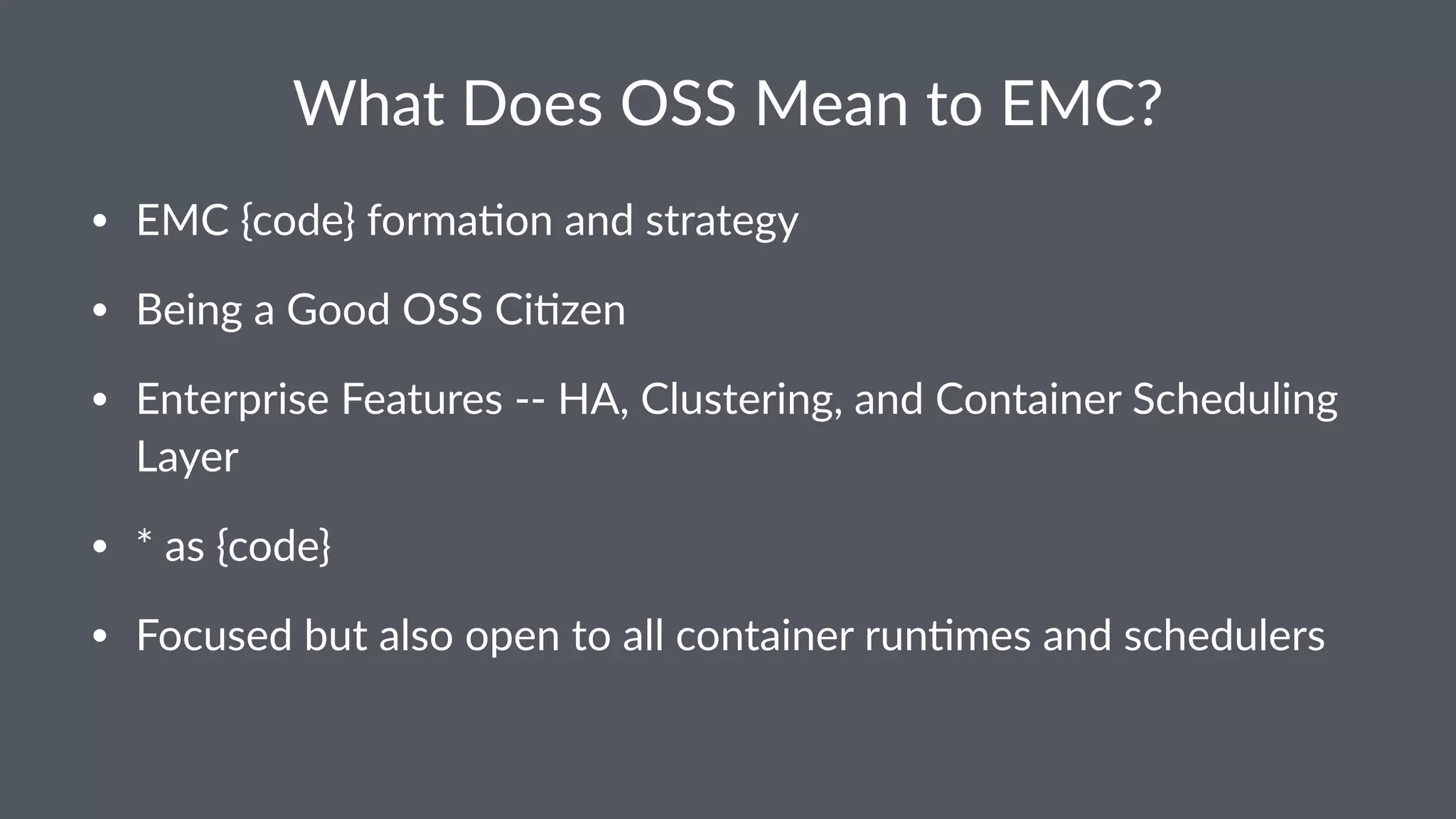 What Does OSS Mean to EMC? • EMC {code} forma0on and strategy • Being a Good OSS Ci0zen • Enterprise Features -- HA, Clustering, and Container Scheduling Layer • * as {code} • Focused but also open to all container run0mes and schedulers 