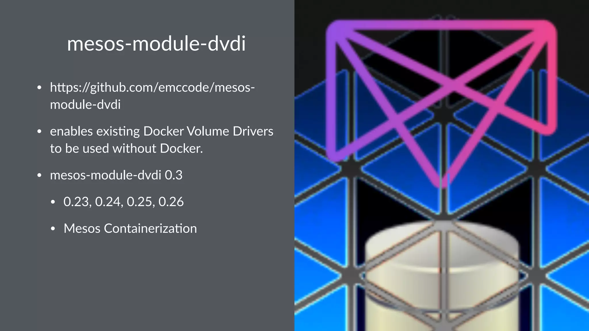 mesos-module-dvdi • h#ps://github.com/emccode/mesos- module-dvdi • enables exis:ng Docker Volume Drivers to be used without Docker. • mesos-module-dvdi 0.3 • 0.23, 0.24, 0.25, 0.26 • Mesos Containeriza:on 