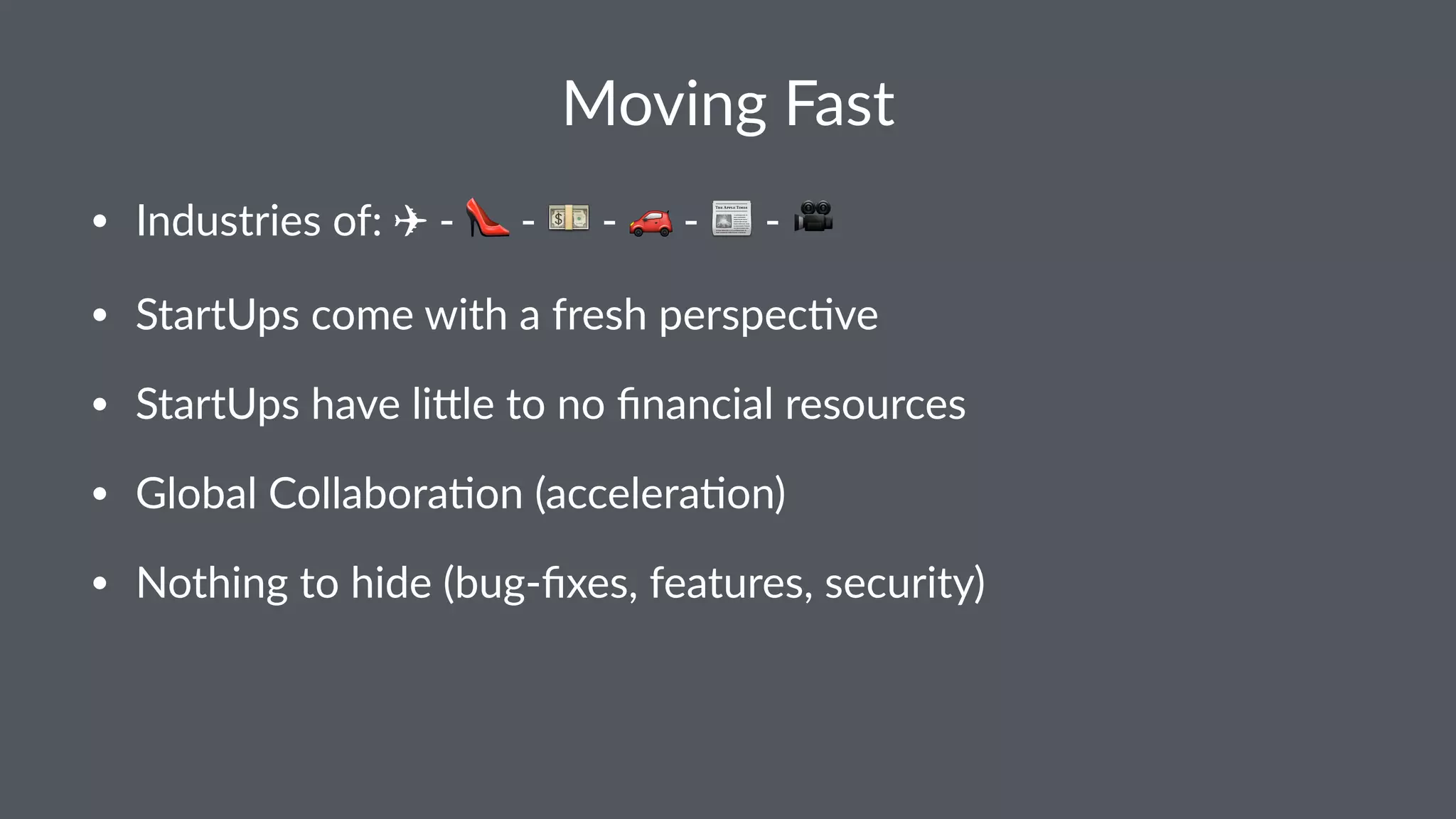 Moving Fast • Industries of: ✈ - ! - " - # - $ - % • StartUps come with a fresh perspec8ve • StartUps have li;le to no ﬁnancial resources • Global Collabora8on (accelera8on) • Nothing to hide (bug-ﬁxes, features, security) 