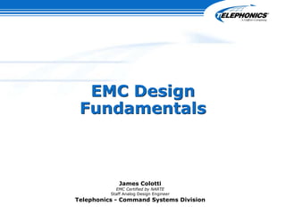 EMC Design
Fundamentals
EMC Design
Fundamentals
James Colotti
EMC Certified by NARTE
Staff Analog Design Engineer
Telephonics - Command Systems Division
 