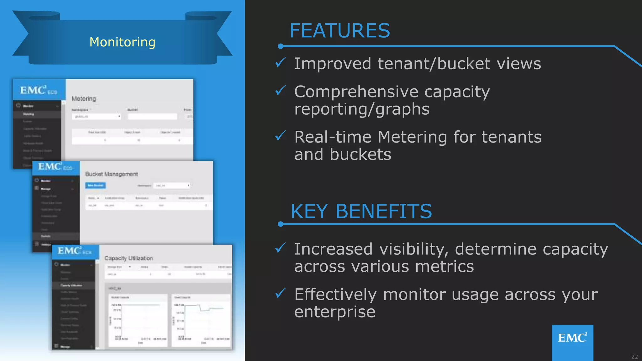 22© Copyright 2015 EMC Corporation. All rights reserved.
 Improved tenant/bucket views
 Comprehensive capacity
reporting/graphs
 Real-time Metering for tenants
and buckets
 Increased visibility, determine capacity
across various metrics
 Effectively monitor usage across your
enterprise
Monitoring
FEATURES
KEY BENEFITS
 