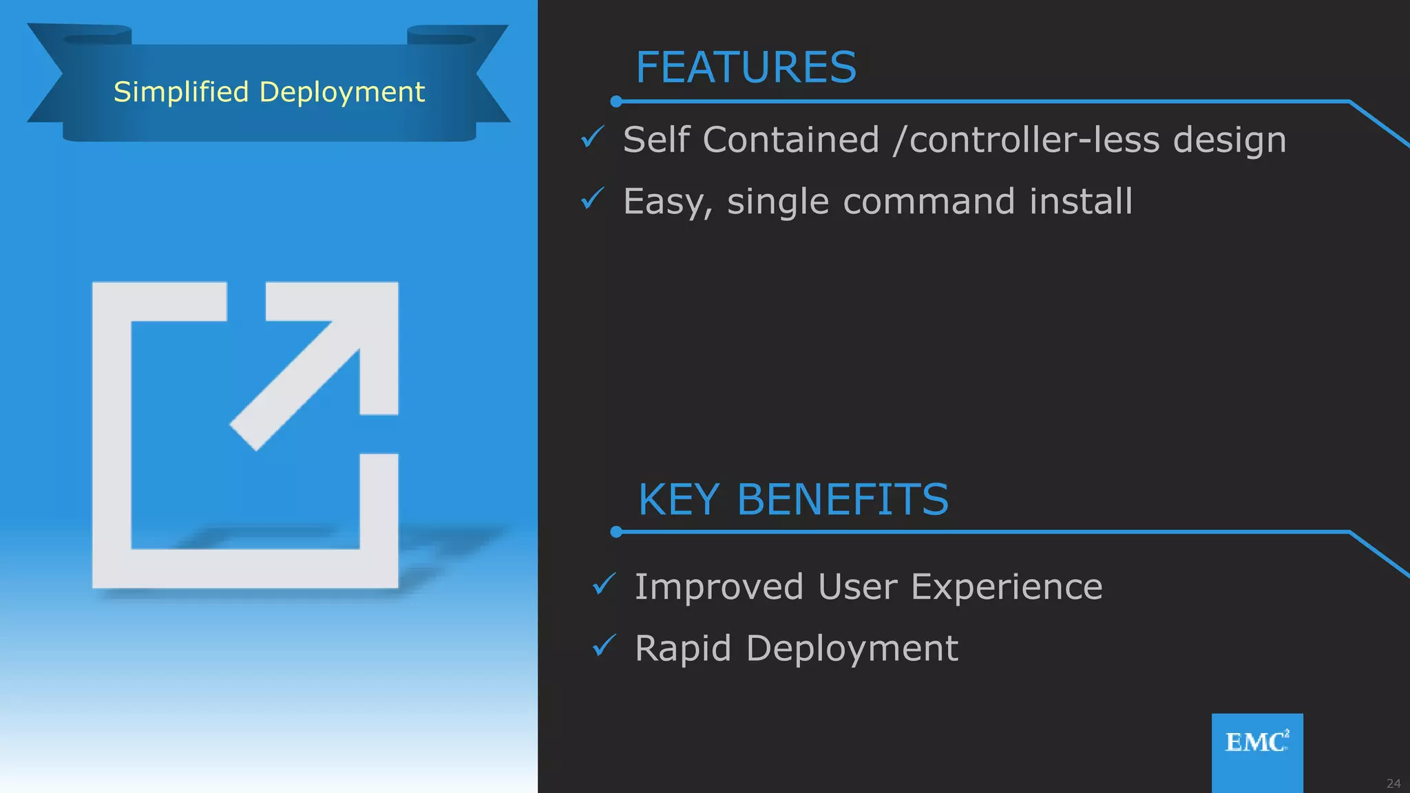 24© Copyright 2015 EMC Corporation. All rights reserved.
 Self Contained /controller-less design
 Easy, single command install
 Improved User Experience
 Rapid Deployment
Simplified Deployment
FEATURES
KEY BENEFITS
 