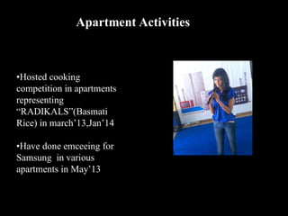 Apartment Activities
•Hosted cooking
competition in apartments
representing
“RADIKALS”(Basmati
Rice) in march’13,Jan’14
•Have done emceeing for
Samsung in various
apartments in May’13
 